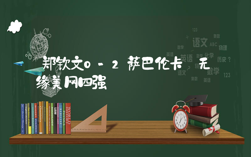 郑钦文0-2萨巴伦卡 无缘美网四强插图